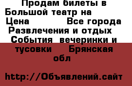 Продам билеты в Большой театр на 09.06. › Цена ­ 3 600 - Все города Развлечения и отдых » События, вечеринки и тусовки   . Брянская обл.
